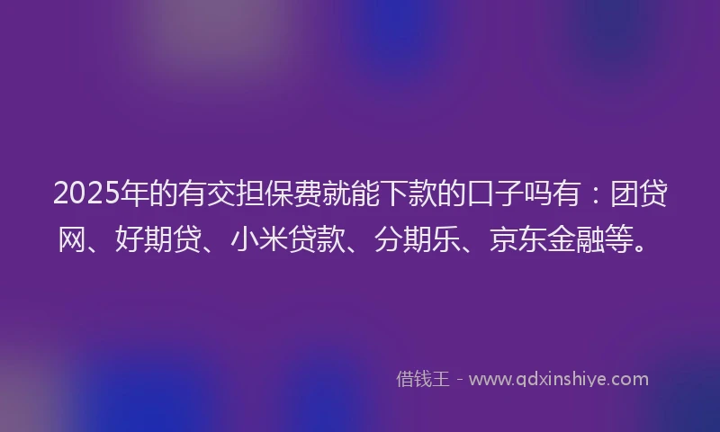2025年的有交担保费就能下款的口子吗有：团贷网、好期贷、小米贷款、分期乐、京东金融等。
