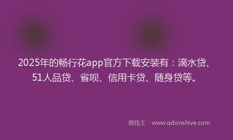 2025年的畅行花app官方下载安装有：滴水贷、51人品贷、省呗、信用卡贷、随身贷等。