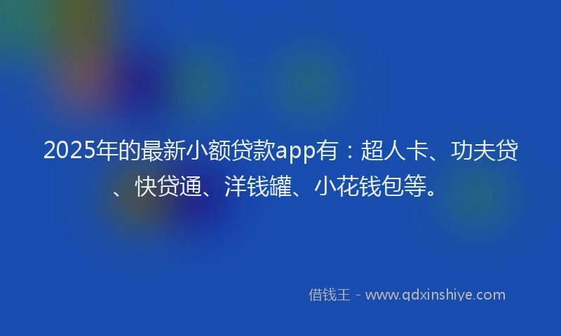 2025年的最新小额贷款app有：超人卡、功夫贷、快贷通、洋钱罐、小花钱包等。
