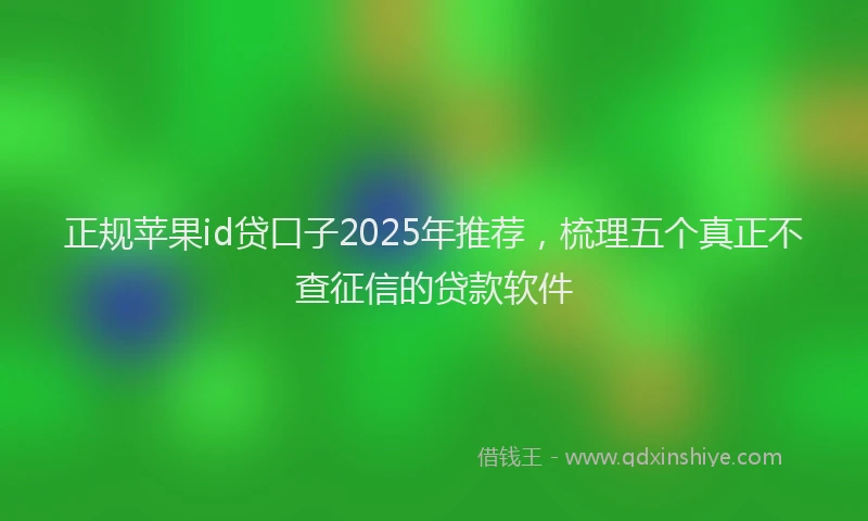 正规苹果id贷口子2025年推荐，梳理五个真正不查征信的贷款软件