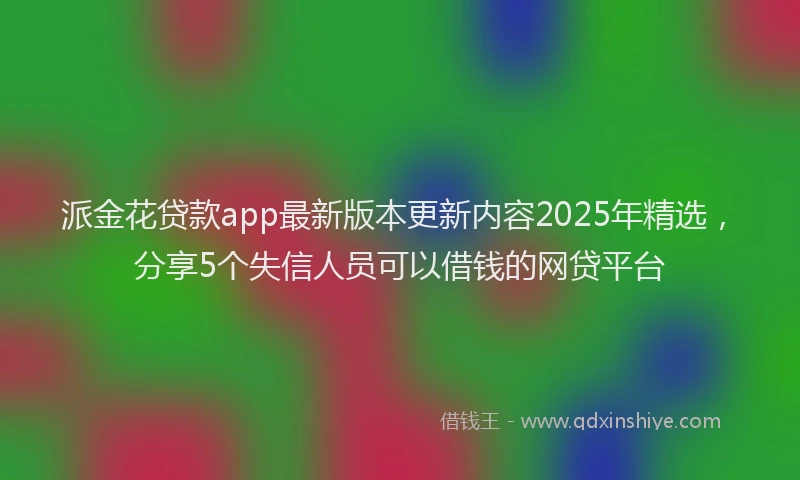 派金花贷款app最新版本更新内容2025年精选，分享5个失信人员可以借钱的网贷平台