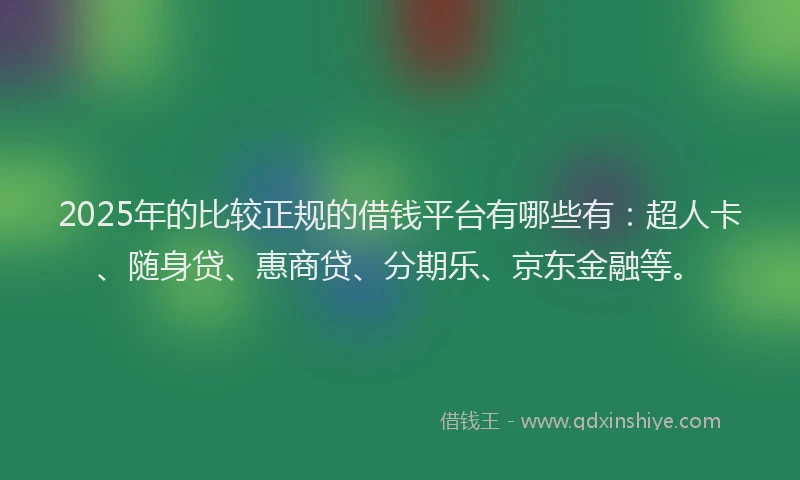 2025年的比较正规的借钱平台有哪些有：超人卡、随身贷、惠商贷、分期乐、京东金融等。