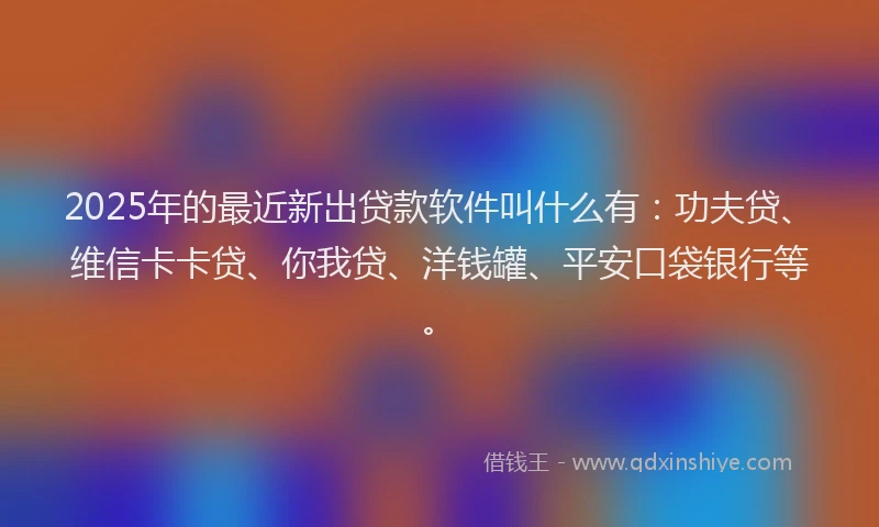 2025年的最近新出贷款软件叫什么有：功夫贷、维信卡卡贷、你我贷、洋钱罐、平安口袋银行等。