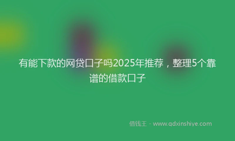 有能下款的网贷口子吗2025年推荐，整理5个靠谱的借款口子
