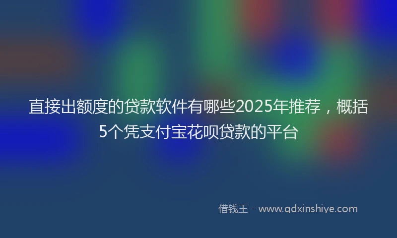 直接出额度的贷款软件有哪些2025年推荐，概括5个凭支付宝花呗贷款的平台