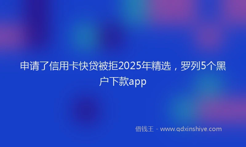 申请了信用卡快贷被拒2025年精选，罗列5个黑户下款app