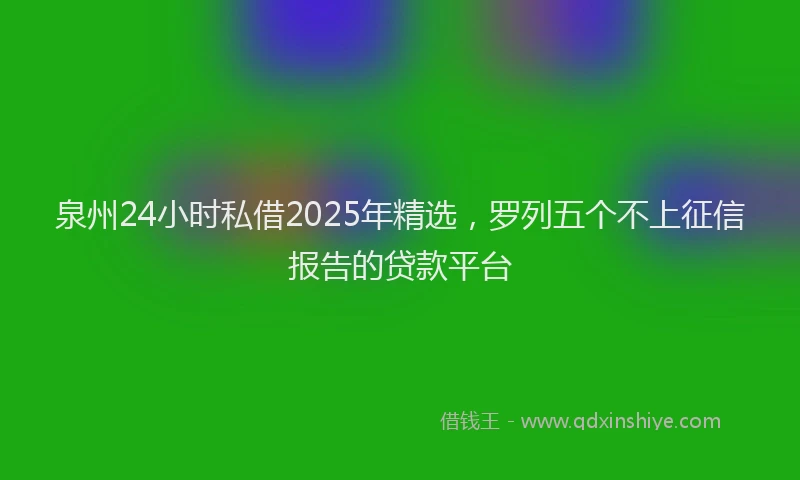 泉州24小时私借2025年精选，罗列五个不上征信报告的贷款平台