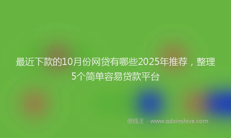 最近下款的10月份网贷有哪些2025年推荐，整理5个简单容易贷款平台
