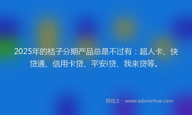 2025年的桔子分期产品总是不过有：超人卡、快贷通、信用卡贷、平安i贷、我来贷等。
