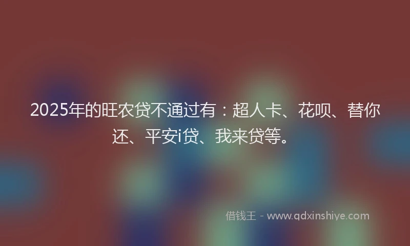 2025年的旺农贷不通过有：超人卡、花呗、替你还、平安i贷、我来贷等。