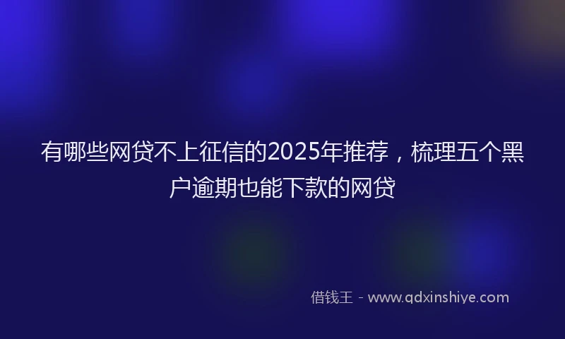 有哪些网贷不上征信的2025年推荐，梳理五个黑户逾期也能下款的网贷