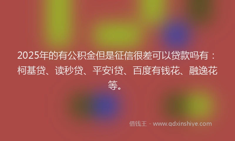 2025年的有公积金但是征信很差可以贷款吗有：柯基贷、读秒贷、平安i贷、百度有钱花、融逸花等。