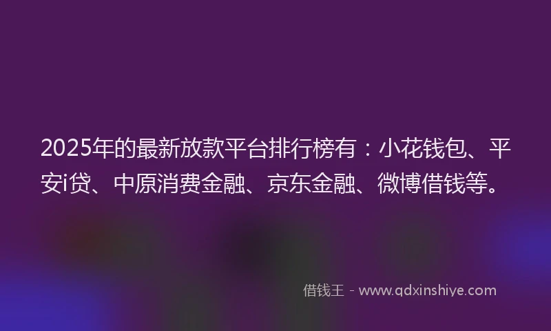 2025年的最新放款平台排行榜有：小花钱包、平安i贷、中原消费金融、京东金融、微博借钱等。
