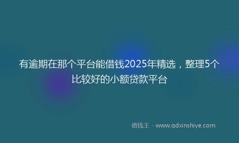 有逾期在那个平台能借钱2025年精选，整理5个比较好的小额贷款平台