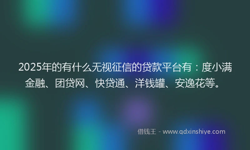 2025年的有什么无视征信的贷款平台有：度小满金融、团贷网、快贷通、洋钱罐、安逸花等。