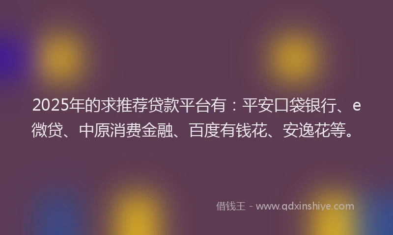 2025年的求推荐贷款平台有：平安口袋银行、e微贷、中原消费金融、百度有钱花、安逸花等。