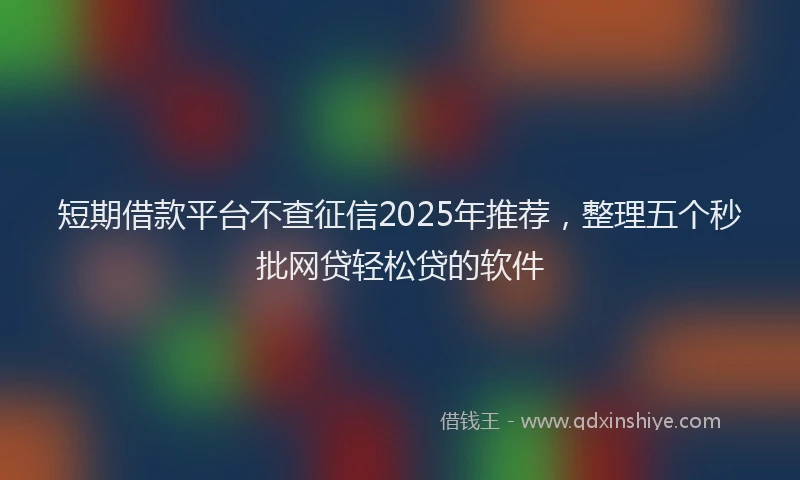 短期借款平台不查征信2025年推荐，整理五个秒批网贷轻松贷的软件