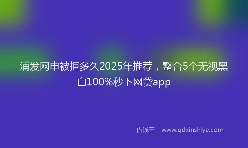 浦发网申被拒多久2025年推荐，整合5个无视黑白100%秒下网贷app
