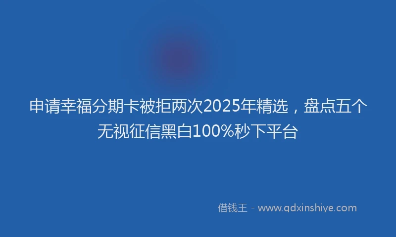 申请幸福分期卡被拒两次2025年精选，盘点五个无视征信黑白100%秒下平台