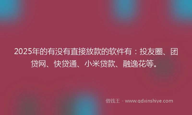 2025年的有没有直接放款的软件有：投友圈、团贷网、快贷通、小米贷款、融逸花等。