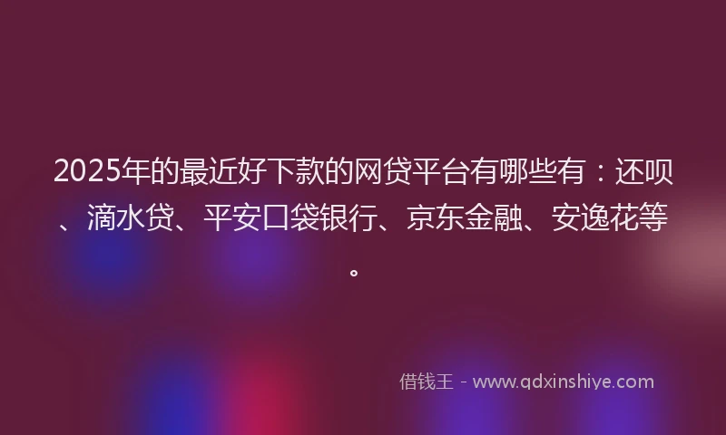 2025年的最近好下款的网贷平台有哪些有：还呗、滴水贷、平安口袋银行、京东金融、安逸花等。