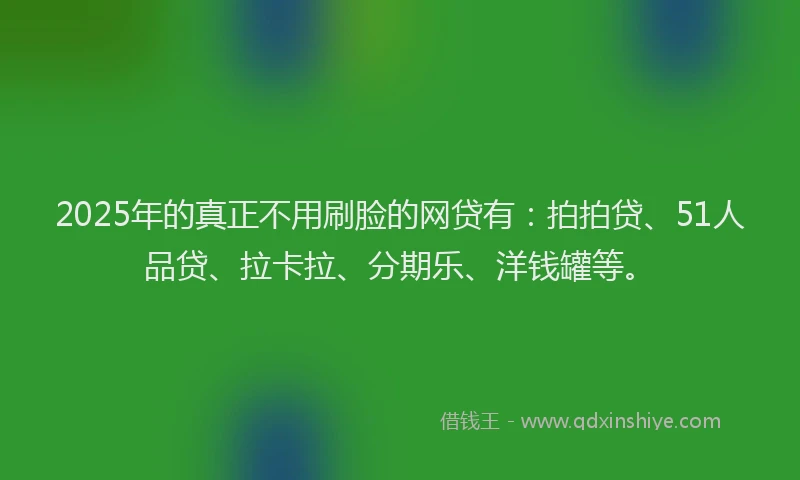 2025年的真正不用刷脸的网贷有：拍拍贷、51人品贷、拉卡拉、分期乐、洋钱罐等。