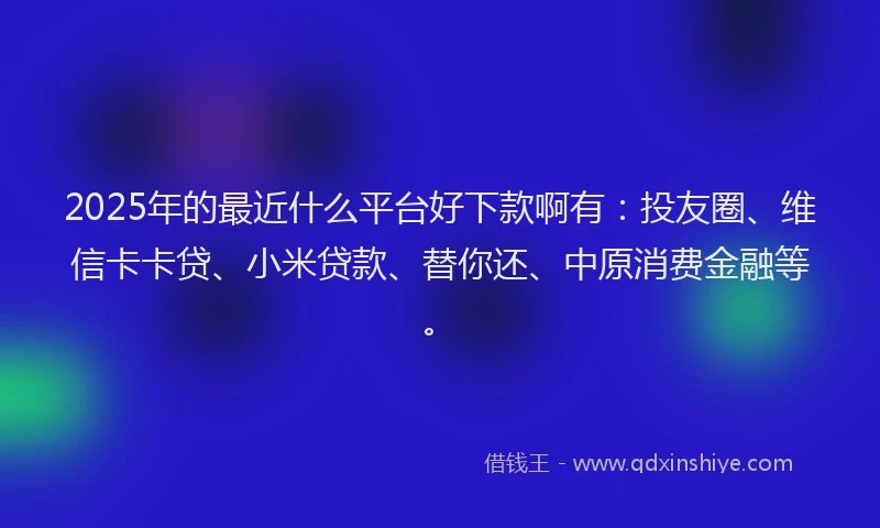 2025年的最近什么平台好下款啊有：投友圈、维信卡卡贷、小米贷款、替你还、中原消费金融等。