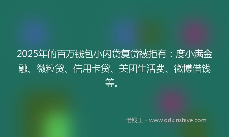2025年的百万钱包小闪贷复贷被拒有：度小满金融、微粒贷、信用卡贷、美团生活费、微博借钱等。