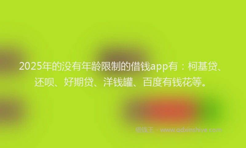 2025年的没有年龄限制的借钱app有：柯基贷、还呗、好期贷、洋钱罐、百度有钱花等。