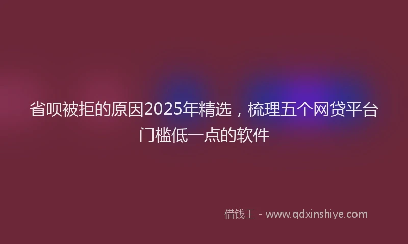 省呗被拒的原因2025年精选，梳理五个网贷平台门槛低一点的软件
