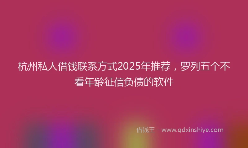 杭州私人借钱联系方式2025年推荐，罗列五个不看年龄征信负债的软件