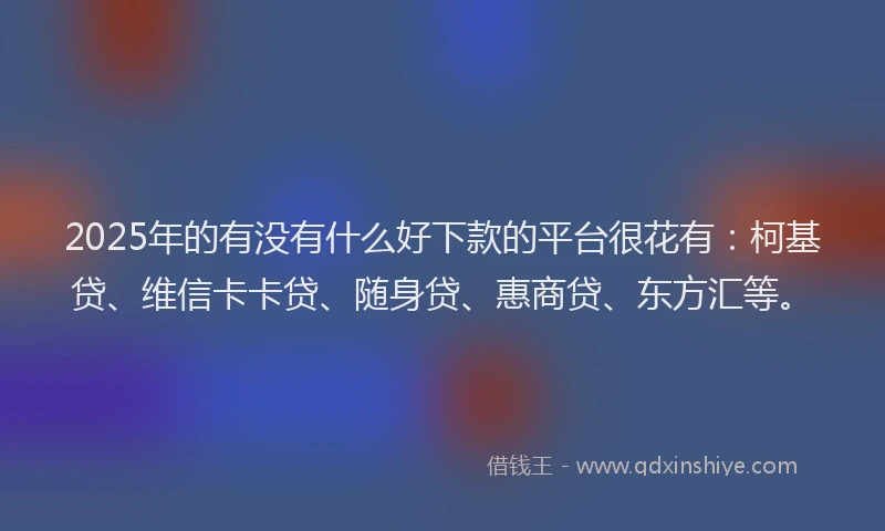 2025年的有没有什么好下款的平台很花有：柯基贷、维信卡卡贷、随身贷、惠商贷、东方汇等。