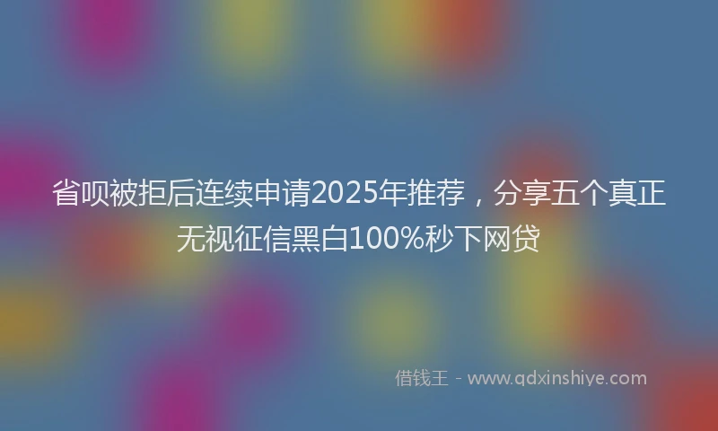 省呗被拒后连续申请2025年推荐，分享五个真正无视征信黑白100%秒下网贷