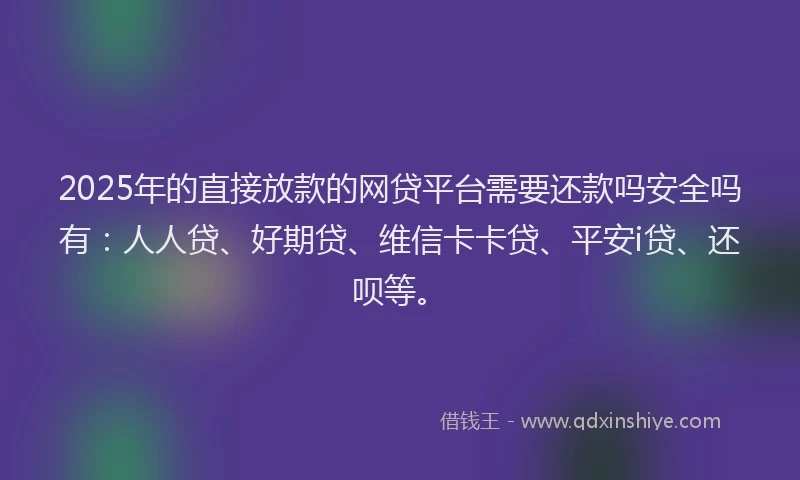 2025年的直接放款的网贷平台需要还款吗安全吗有：人人贷、好期贷、维信卡卡贷、平安i贷、还呗等。