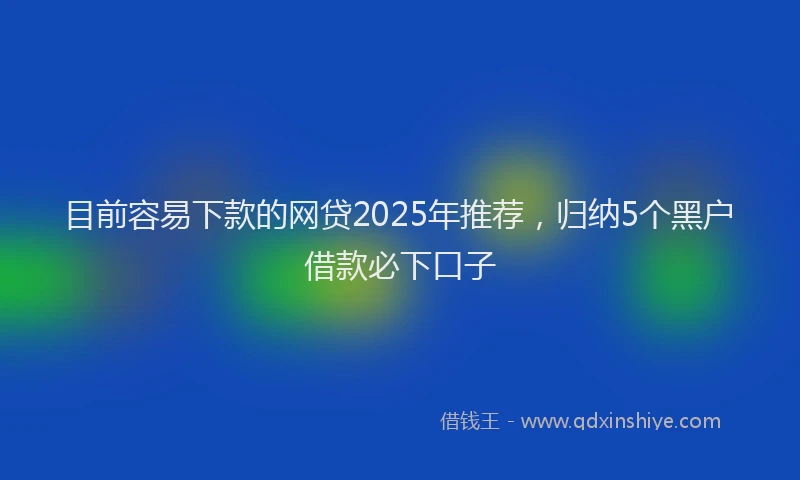 目前容易下款的网贷2025年推荐，归纳5个黑户借款必下口子