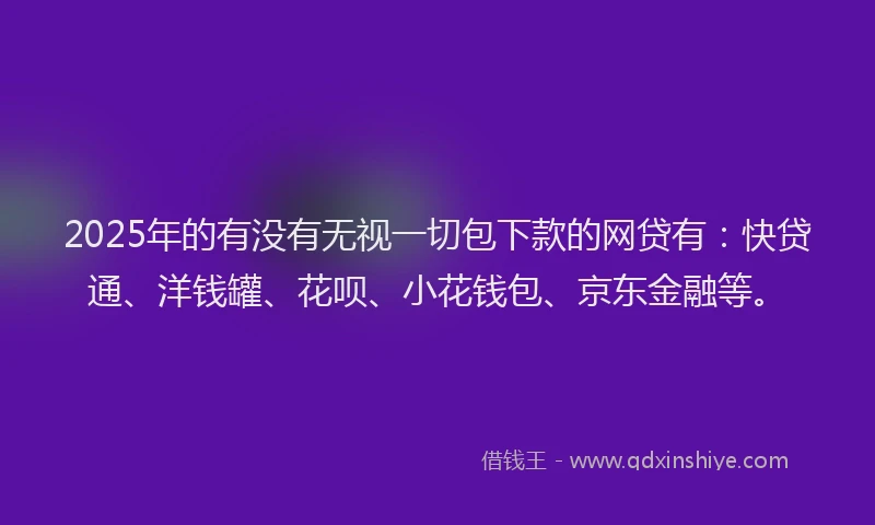 2025年的有没有无视一切包下款的网贷有：快贷通、洋钱罐、花呗、小花钱包、京东金融等。