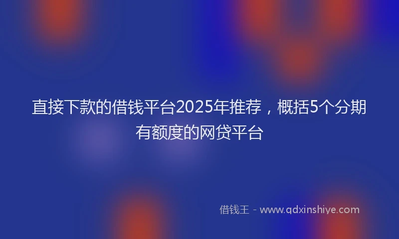 直接下款的借钱平台2025年推荐，概括5个分期有额度的网贷平台