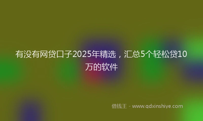 有没有网贷口子2025年精选，汇总5个轻松贷10万的软件