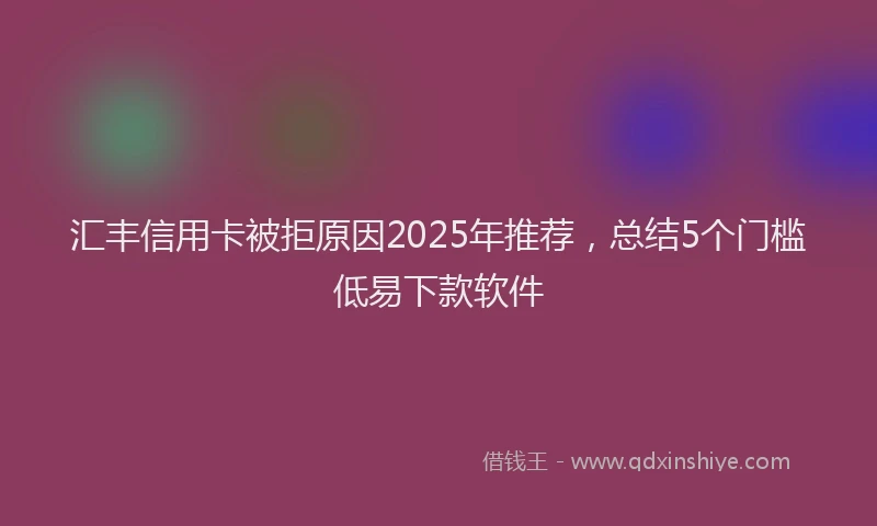 汇丰信用卡被拒原因2025年推荐，总结5个门槛低易下款软件
