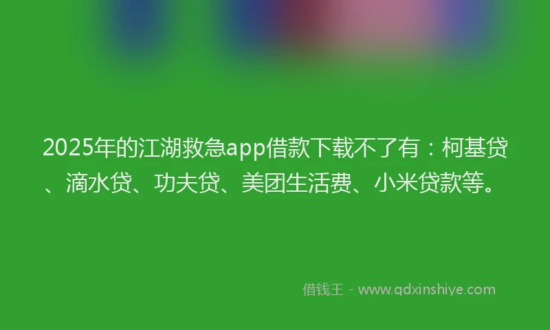 2025年的江湖救急app借款下载不了有：柯基贷、滴水贷、功夫贷、美团生活费、小米贷款等。