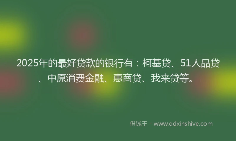 2025年的最好贷款的银行有：柯基贷、51人品贷、中原消费金融、惠商贷、我来贷等。
