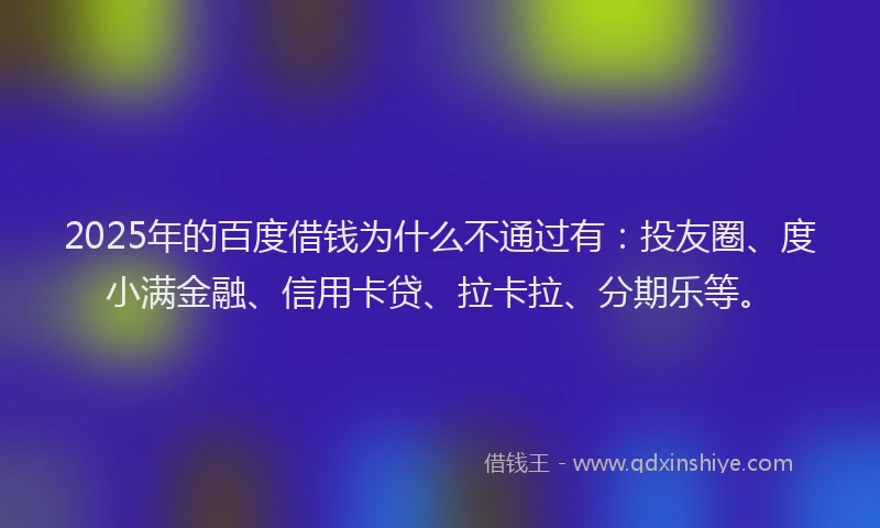 2025年的百度借钱为什么不通过有：投友圈、度小满金融、信用卡贷、拉卡拉、分期乐等。