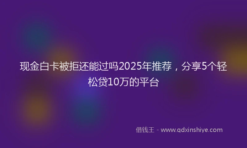 现金白卡被拒还能过吗2025年推荐，分享5个轻松贷10万的平台