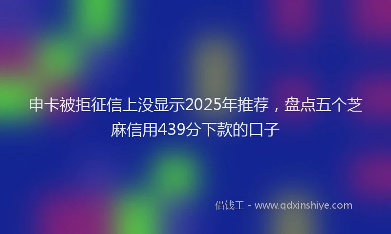 申卡被拒征信上没显示2025年推荐，盘点五个芝麻信用439分下款的口子