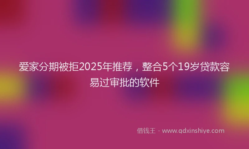 爱家分期被拒2025年推荐，整合5个19岁贷款容易过审批的软件