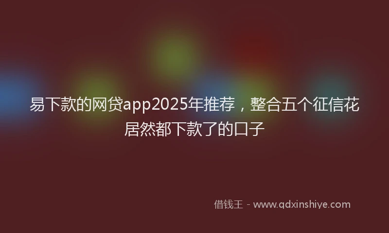 易下款的网贷app2025年推荐，整合五个征信花居然都下款了的口子