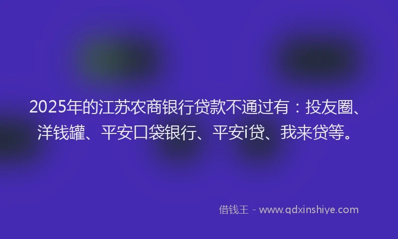 2025年的江苏农商银行贷款不通过有：投友圈、洋钱罐、平安口袋银行、平安i贷、我来贷等。