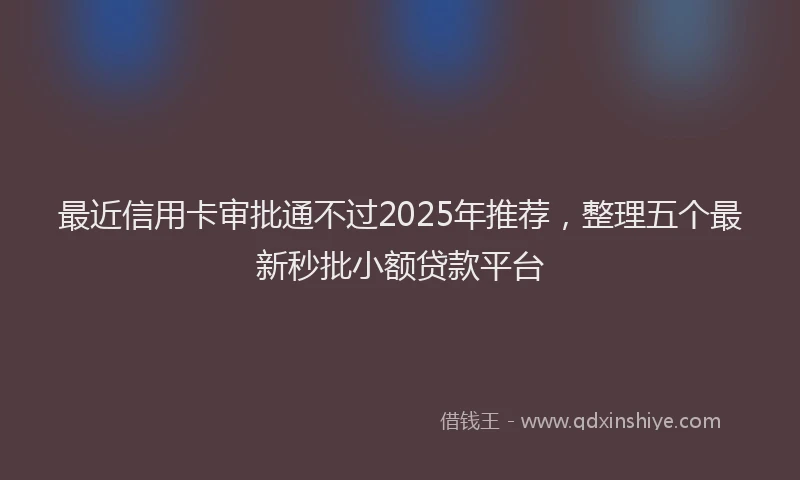 最近信用卡审批通不过2025年推荐，整理五个最新秒批小额贷款平台
