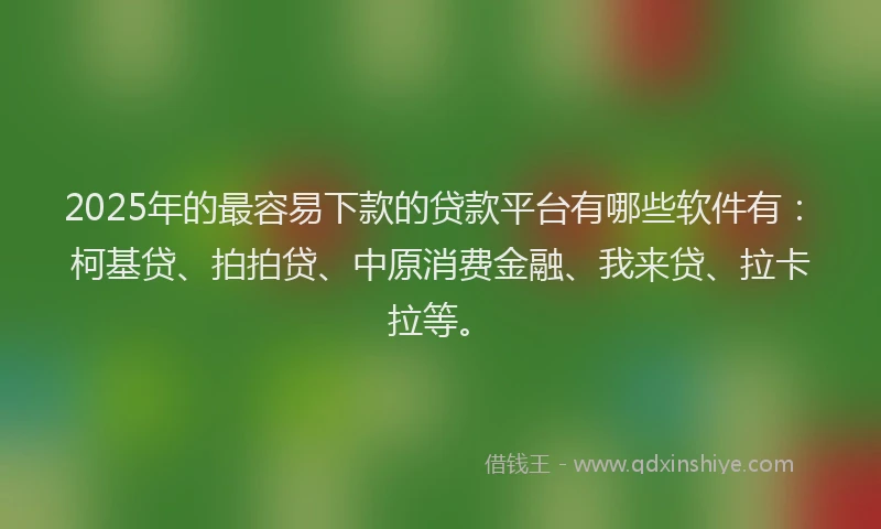 2025年的最容易下款的贷款平台有哪些软件有：柯基贷、拍拍贷、中原消费金融、我来贷、拉卡拉等。