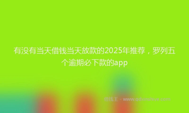 有没有当天借钱当天放款的2025年推荐，罗列五个逾期必下款的app